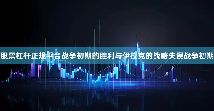 股票杠杆正规平台战争初期的胜利与伊拉克的战略失误战争初期