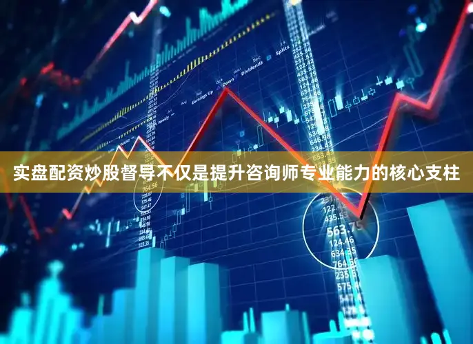 实盘配资炒股督导不仅是提升咨询师专业能力的核心支柱