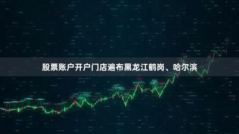 股票账户开户门店遍布黑龙江鹤岗、哈尔滨