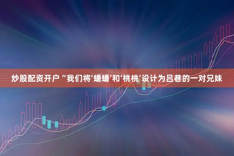 炒股配资开户“我们将‘蟠蟠’和‘桃桃’设计为吕巷的一对兄妹