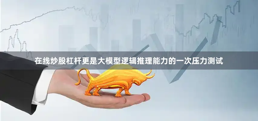 在线炒股杠杆更是大模型逻辑推理能力的一次压力测试