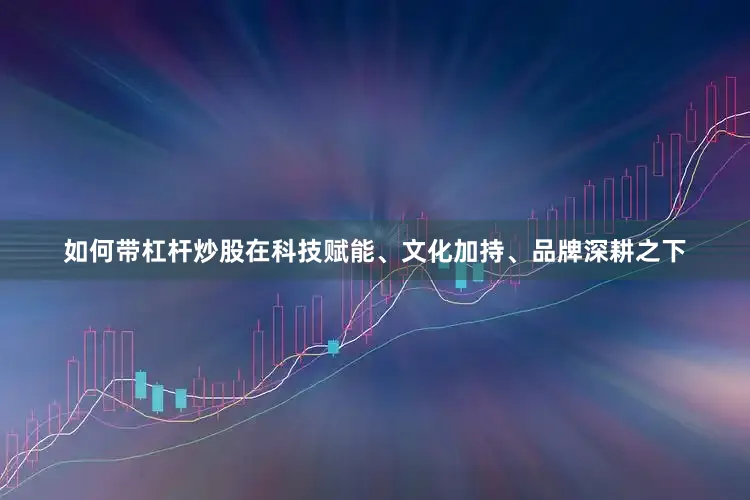 如何带杠杆炒股在科技赋能、文化加持、品牌深耕之下