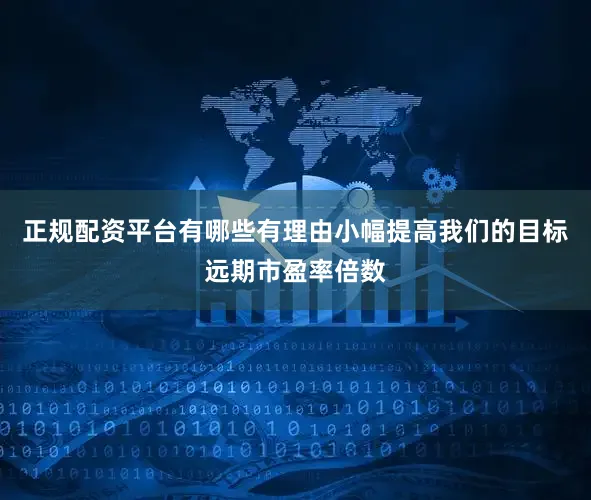 正规配资平台有哪些有理由小幅提高我们的目标远期市盈率倍数