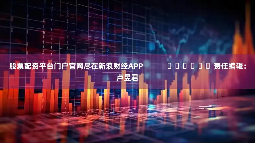 股票配资平台门户官网尽在新浪财经APP            						责任编辑：卢昱君