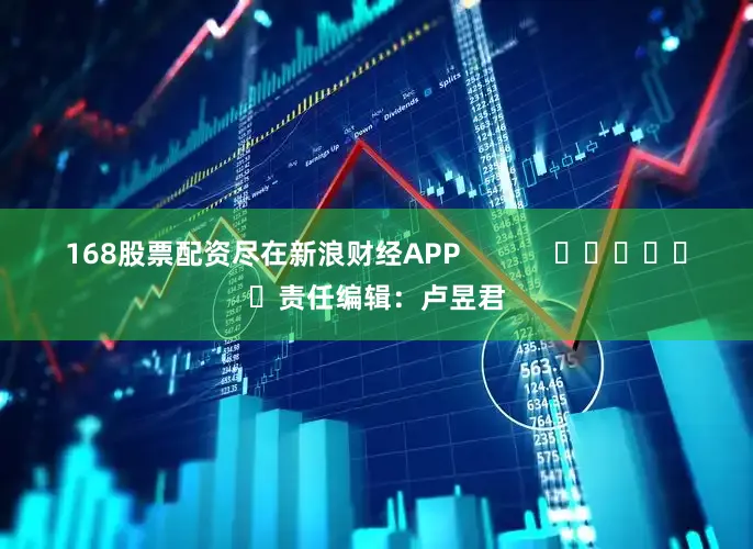 168股票配资尽在新浪财经APP            						责任编辑：卢昱君