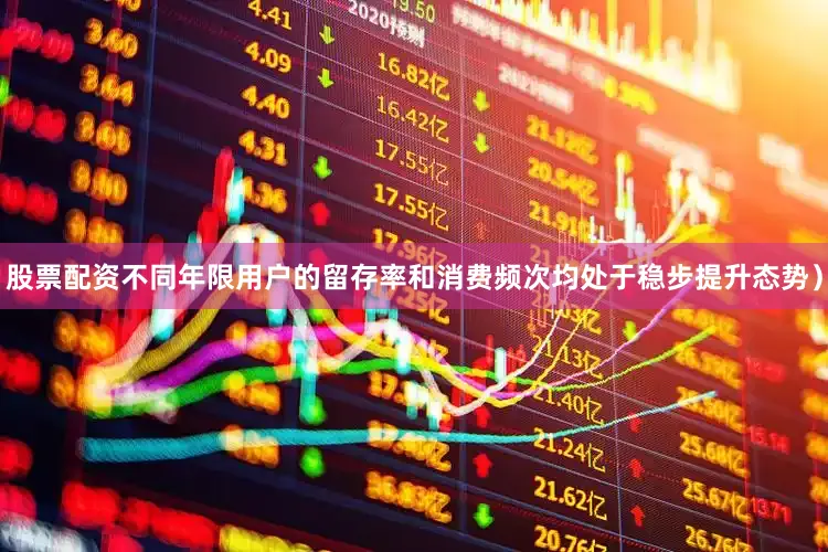 股票配资不同年限用户的留存率和消费频次均处于稳步提升态势）