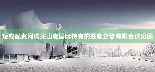 短线配资网购买山鹰国际持有的胜鹰企管有限合伙份额