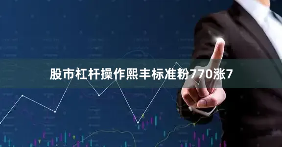 股市杠杆操作熙丰标准粉770涨7