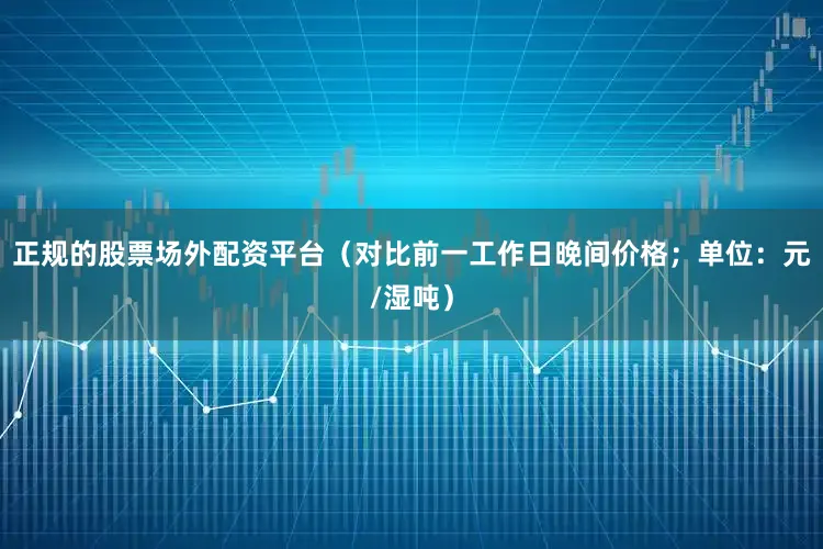 正规的股票场外配资平台（对比前一工作日晚间价格；单位：元/湿吨）