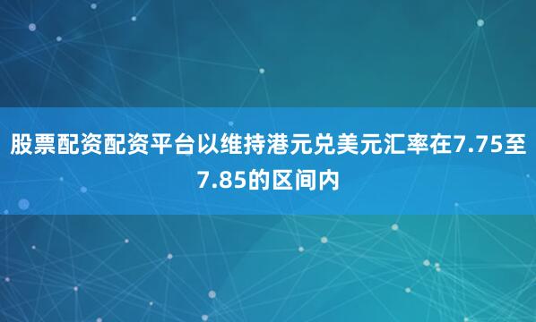 股票配资配资平台以维持港元兑美元汇率在7.75至7.85的区间内