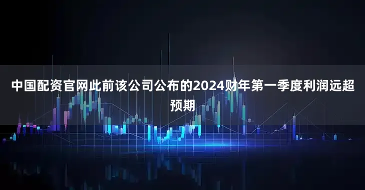 中国配资官网此前该公司公布的2024财年第一季度利润远超预期
