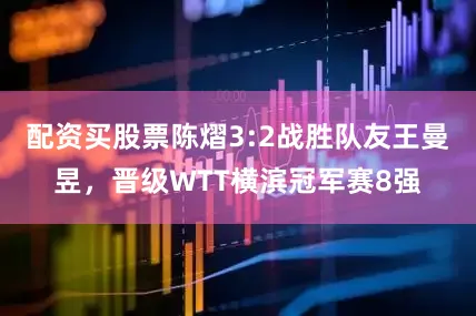 配资买股票陈熠3:2战胜队友王曼昱，晋级WTT横滨冠军赛8强