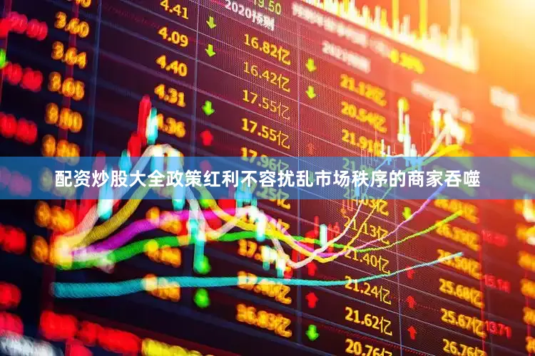 配资炒股大全政策红利不容扰乱市场秩序的商家吞噬