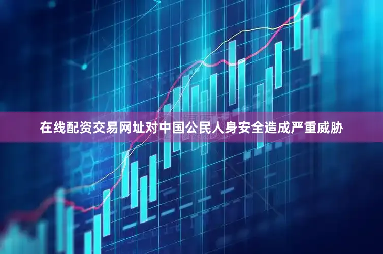 在线配资交易网址对中国公民人身安全造成严重威胁