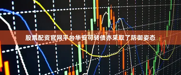 股票配资官网平台华安可转债亦采取了防御姿态