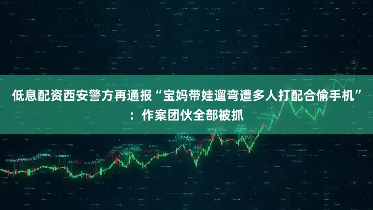 低息配资西安警方再通报“宝妈带娃遛弯遭多人打配合偷手机”：作案团伙全部被抓