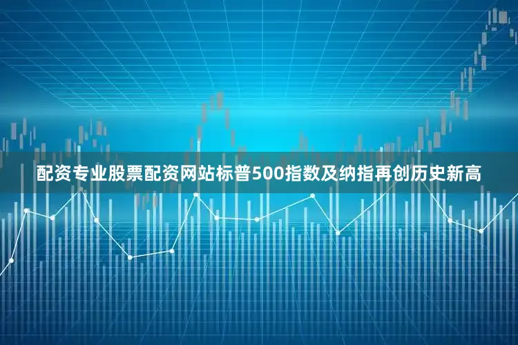 配资专业股票配资网站标普500指数及纳指再创历史新高