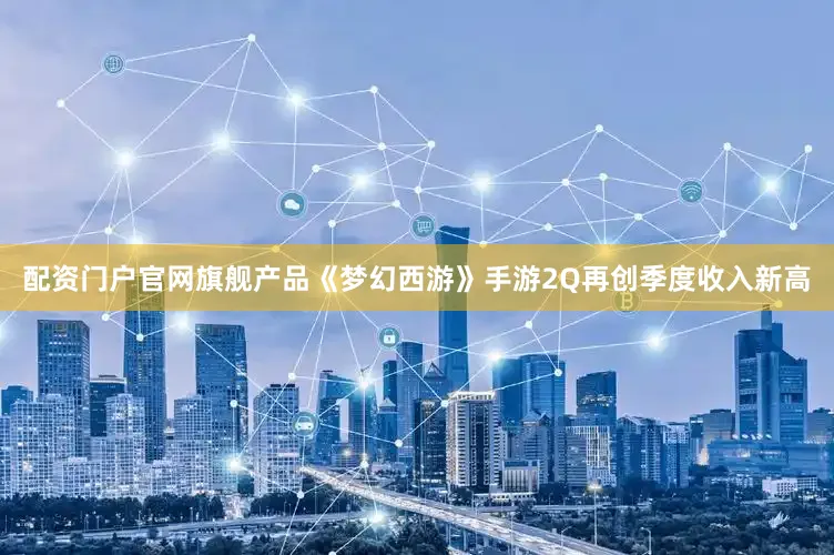 配资门户官网旗舰产品《梦幻西游》手游2Q再创季度收入新高