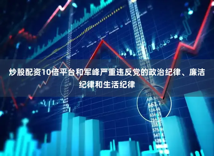炒股配资10倍平台和军峰严重违反党的政治纪律、廉洁纪律和生活纪律