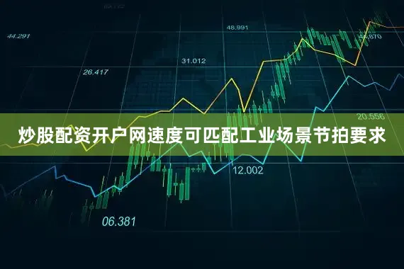 炒股配资开户网速度可匹配工业场景节拍要求