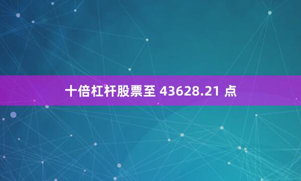十倍杠杆股票至 43628.21 点