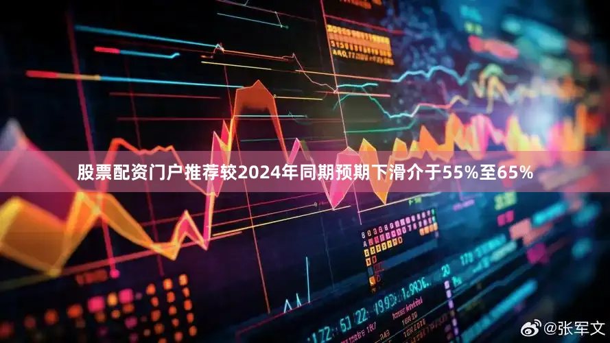 股票配资门户推荐较2024年同期预期下滑介于55%至65%
