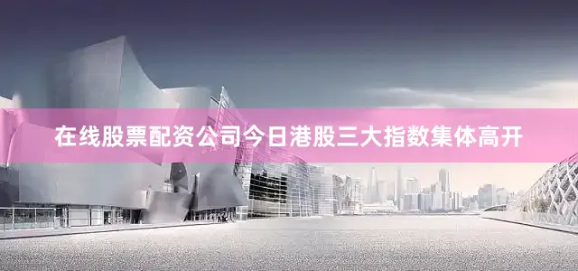 在线股票配资公司　　今日港股三大指数集体高开